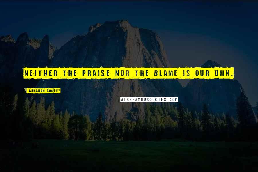 Abraham Cowley Quotes: Neither the praise nor the blame is our own.