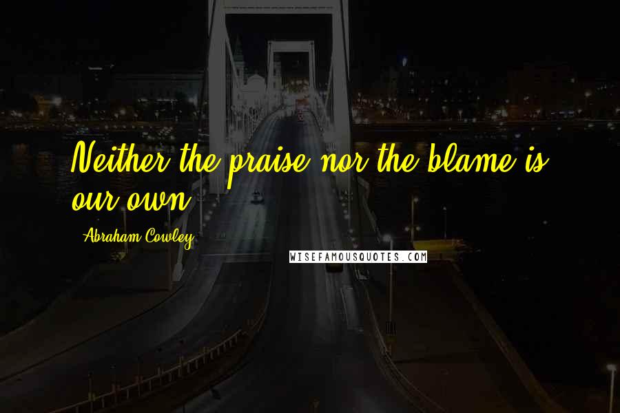 Abraham Cowley Quotes: Neither the praise nor the blame is our own.