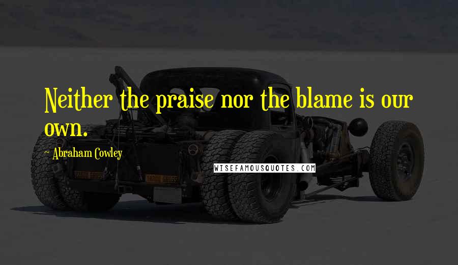 Abraham Cowley Quotes: Neither the praise nor the blame is our own.