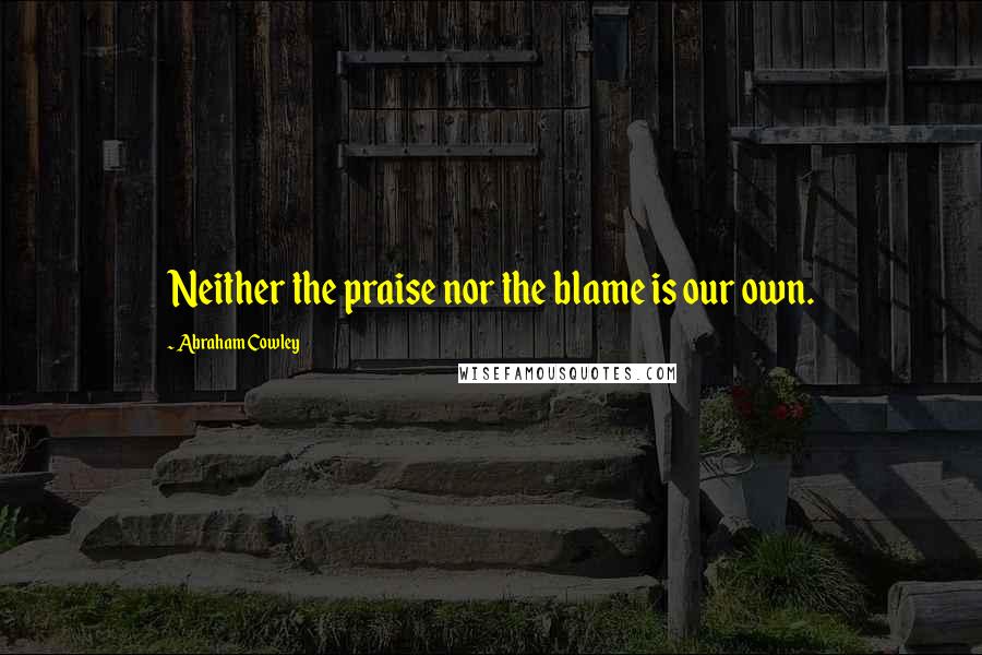 Abraham Cowley Quotes: Neither the praise nor the blame is our own.