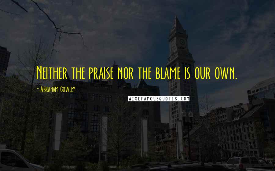 Abraham Cowley Quotes: Neither the praise nor the blame is our own.