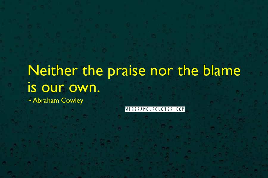 Abraham Cowley Quotes: Neither the praise nor the blame is our own.