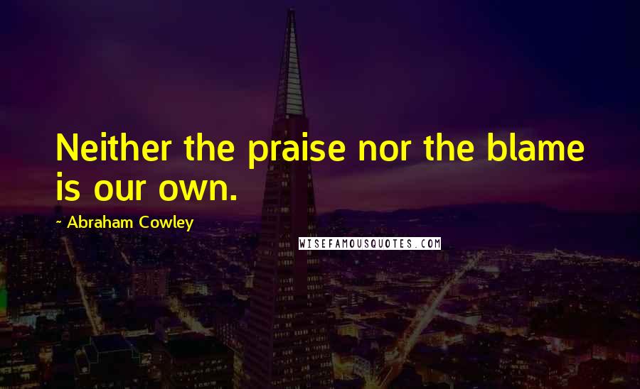 Abraham Cowley Quotes: Neither the praise nor the blame is our own.