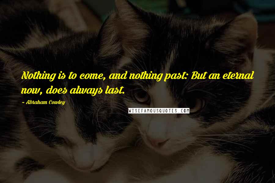 Abraham Cowley Quotes: Nothing is to come, and nothing past: But an eternal now, does always last.