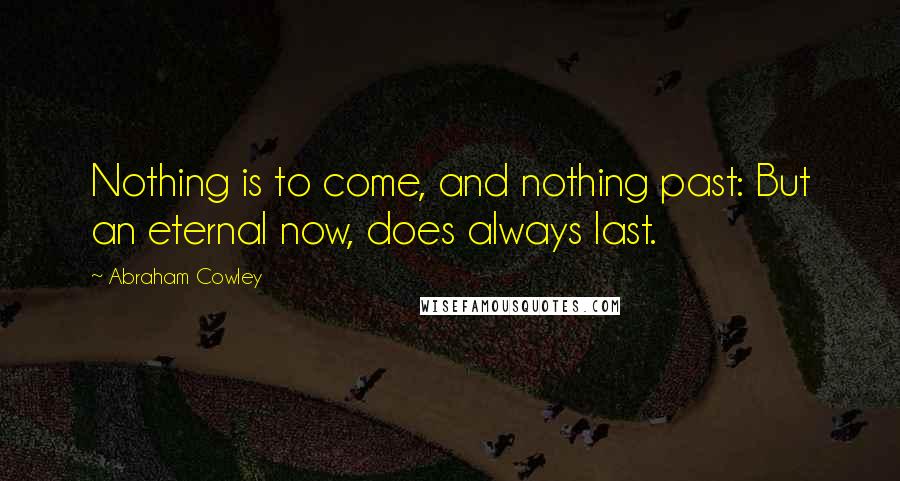 Abraham Cowley Quotes: Nothing is to come, and nothing past: But an eternal now, does always last.