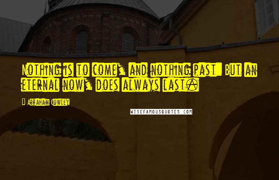 Abraham Cowley Quotes: Nothing is to come, and nothing past: But an eternal now, does always last.