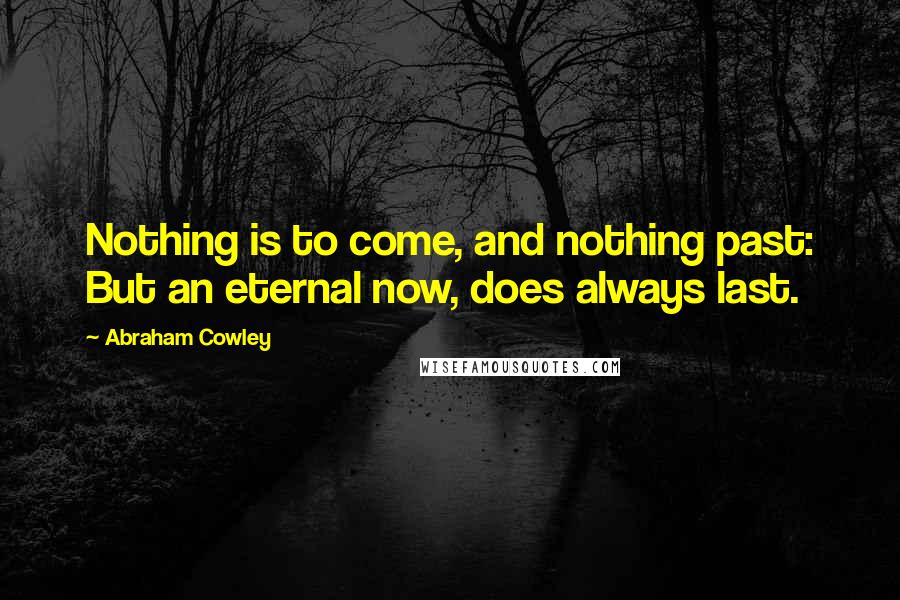 Abraham Cowley Quotes: Nothing is to come, and nothing past: But an eternal now, does always last.