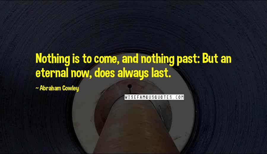 Abraham Cowley Quotes: Nothing is to come, and nothing past: But an eternal now, does always last.