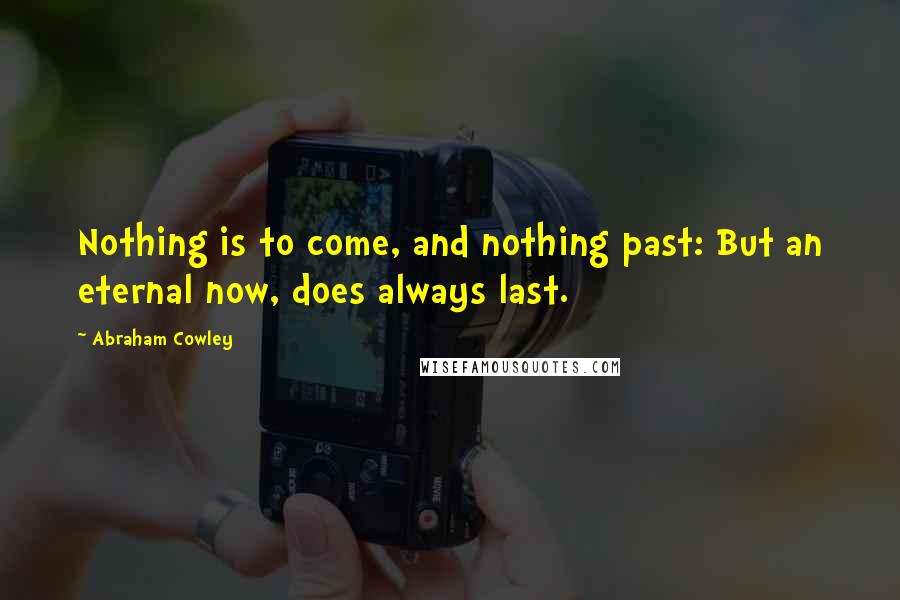 Abraham Cowley Quotes: Nothing is to come, and nothing past: But an eternal now, does always last.