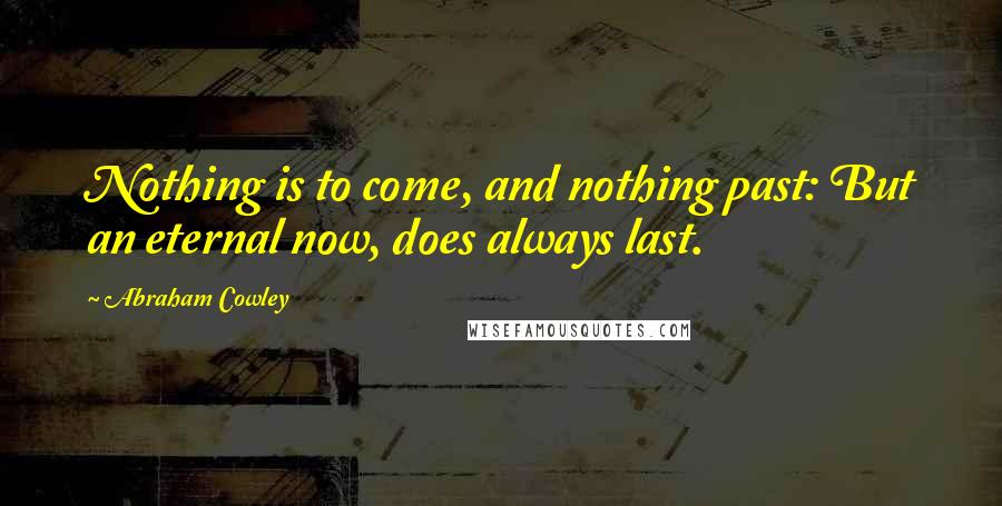 Abraham Cowley Quotes: Nothing is to come, and nothing past: But an eternal now, does always last.