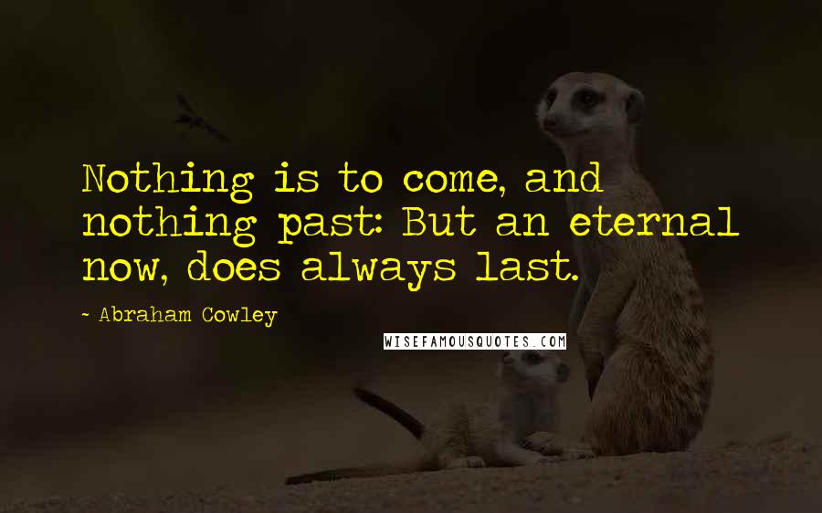 Abraham Cowley Quotes: Nothing is to come, and nothing past: But an eternal now, does always last.