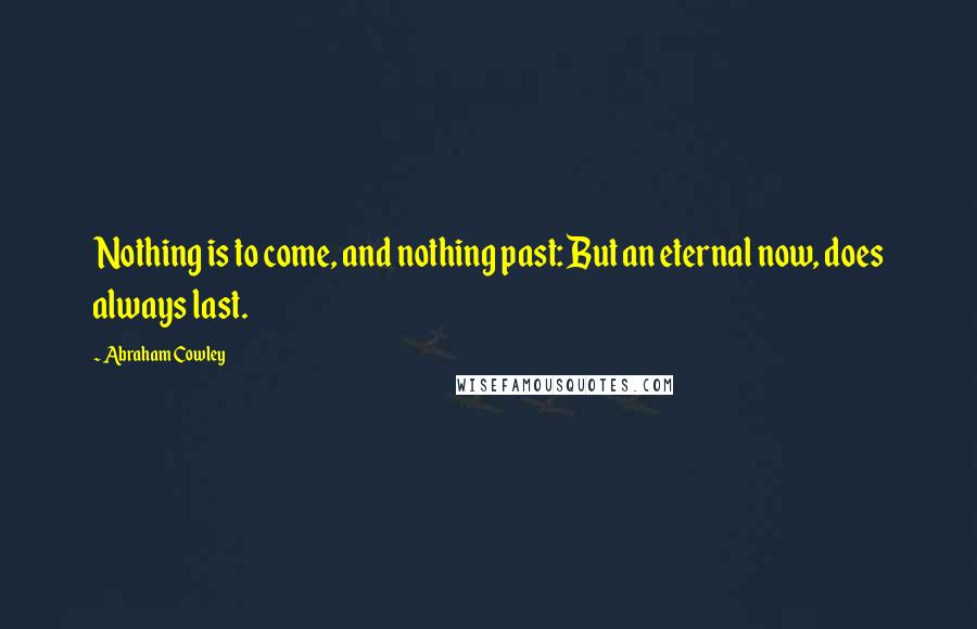 Abraham Cowley Quotes: Nothing is to come, and nothing past: But an eternal now, does always last.