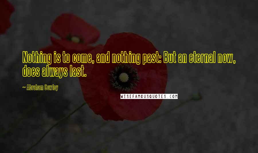 Abraham Cowley Quotes: Nothing is to come, and nothing past: But an eternal now, does always last.