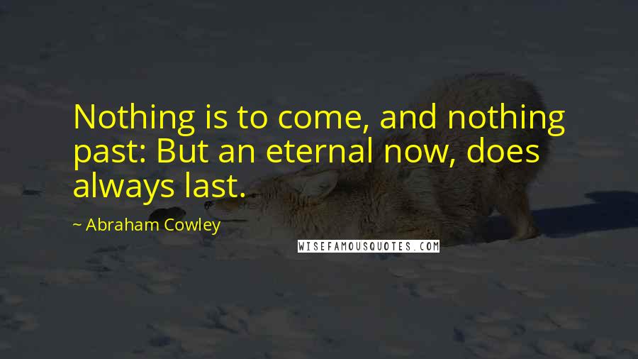 Abraham Cowley Quotes: Nothing is to come, and nothing past: But an eternal now, does always last.