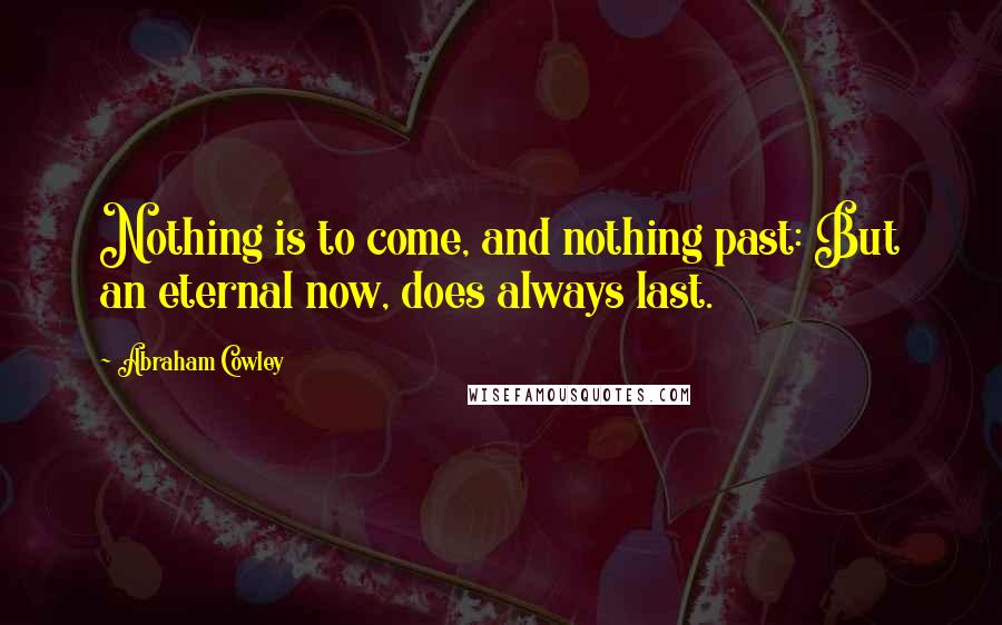 Abraham Cowley Quotes: Nothing is to come, and nothing past: But an eternal now, does always last.