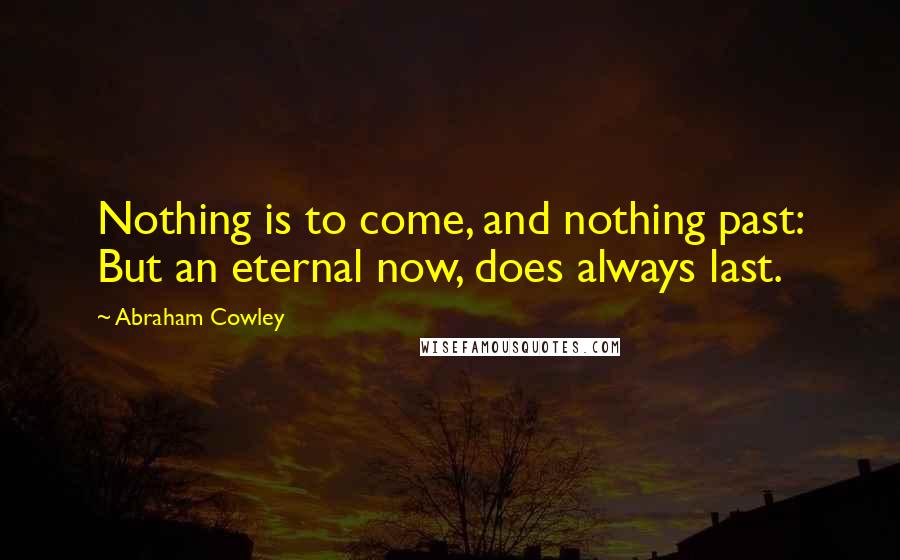 Abraham Cowley Quotes: Nothing is to come, and nothing past: But an eternal now, does always last.