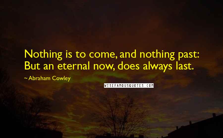 Abraham Cowley Quotes: Nothing is to come, and nothing past: But an eternal now, does always last.