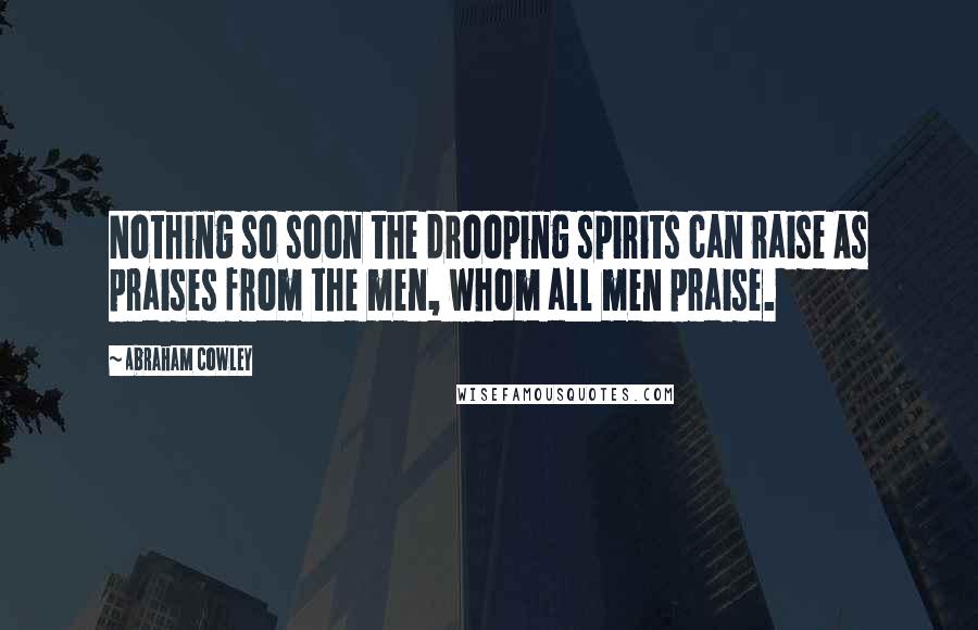 Abraham Cowley Quotes: Nothing so soon the drooping spirits can raise As praises from the men, whom all men praise.