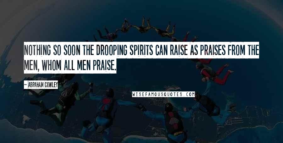 Abraham Cowley Quotes: Nothing so soon the drooping spirits can raise As praises from the men, whom all men praise.