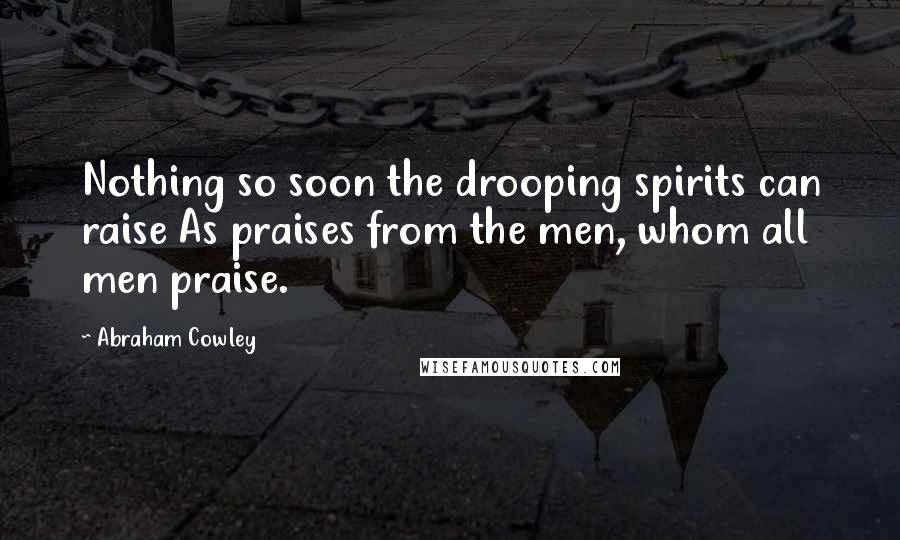 Abraham Cowley Quotes: Nothing so soon the drooping spirits can raise As praises from the men, whom all men praise.