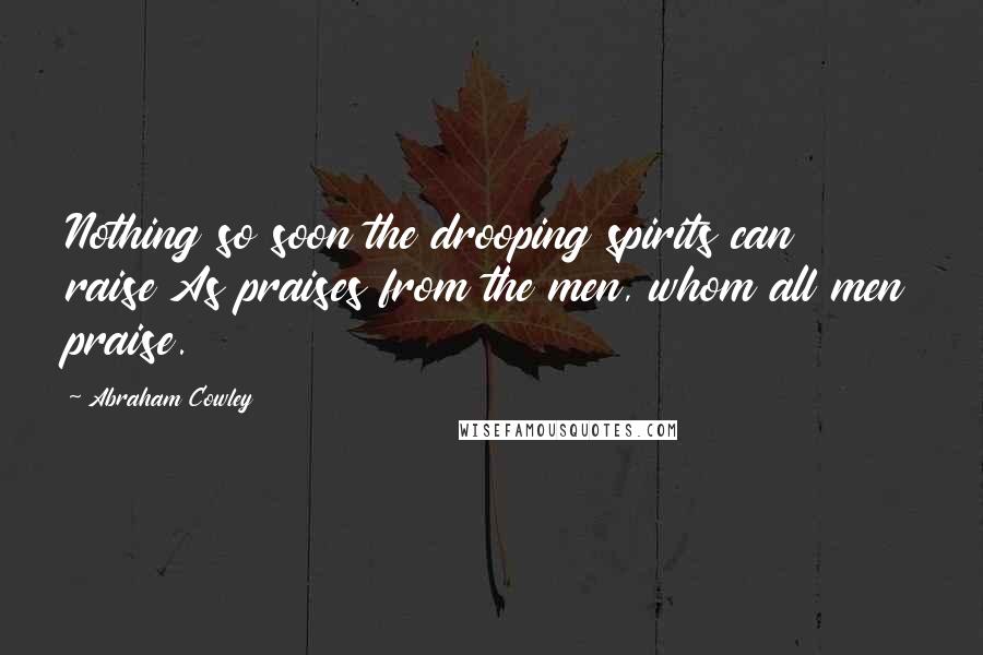 Abraham Cowley Quotes: Nothing so soon the drooping spirits can raise As praises from the men, whom all men praise.