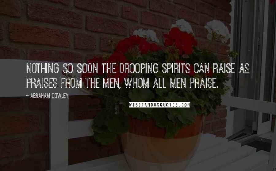 Abraham Cowley Quotes: Nothing so soon the drooping spirits can raise As praises from the men, whom all men praise.