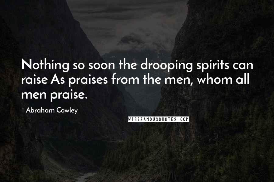 Abraham Cowley Quotes: Nothing so soon the drooping spirits can raise As praises from the men, whom all men praise.