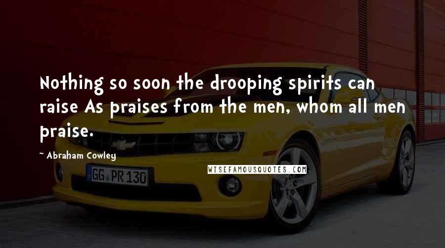 Abraham Cowley Quotes: Nothing so soon the drooping spirits can raise As praises from the men, whom all men praise.