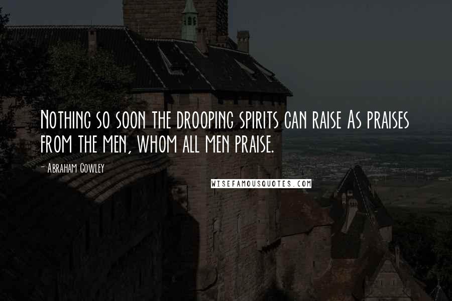 Abraham Cowley Quotes: Nothing so soon the drooping spirits can raise As praises from the men, whom all men praise.