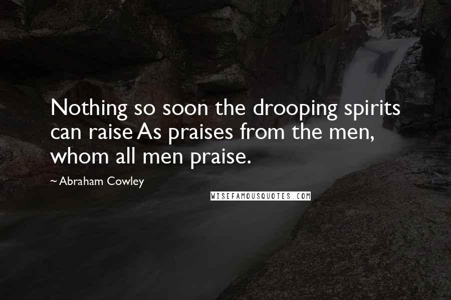 Abraham Cowley Quotes: Nothing so soon the drooping spirits can raise As praises from the men, whom all men praise.