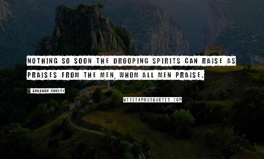 Abraham Cowley Quotes: Nothing so soon the drooping spirits can raise As praises from the men, whom all men praise.