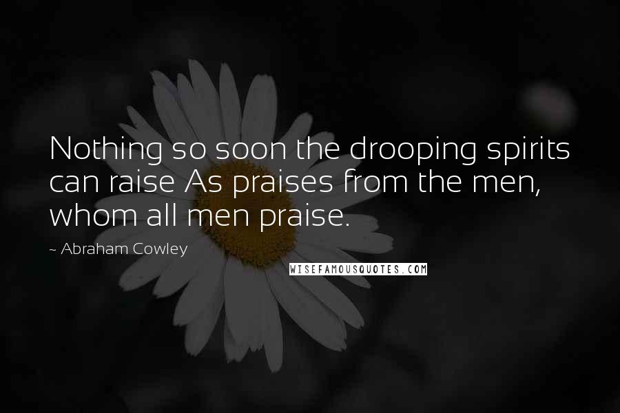 Abraham Cowley Quotes: Nothing so soon the drooping spirits can raise As praises from the men, whom all men praise.