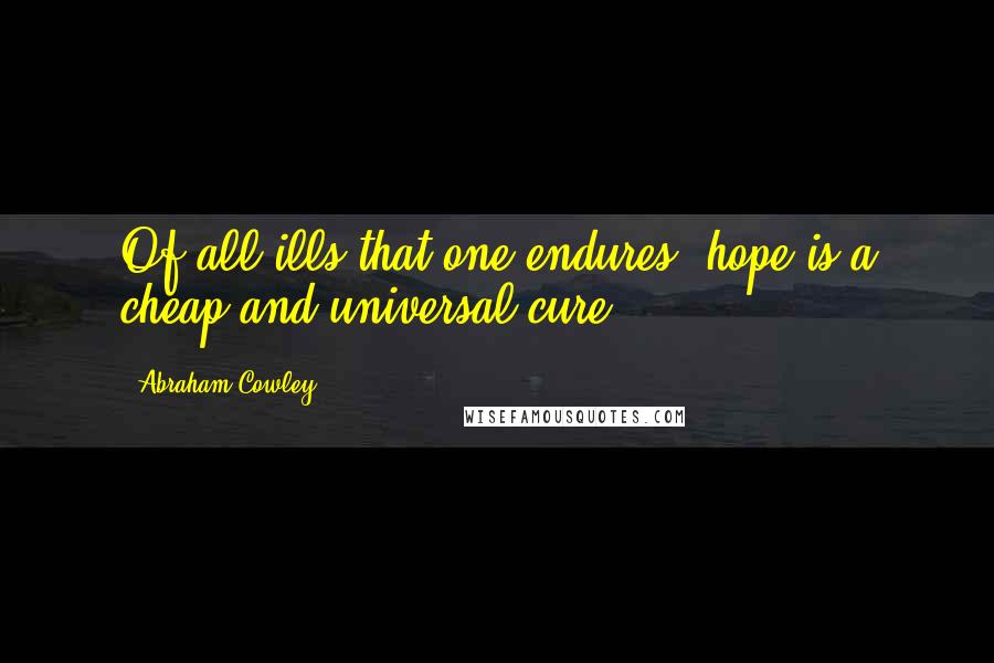 Abraham Cowley Quotes: Of all ills that one endures, hope is a cheap and universal cure.