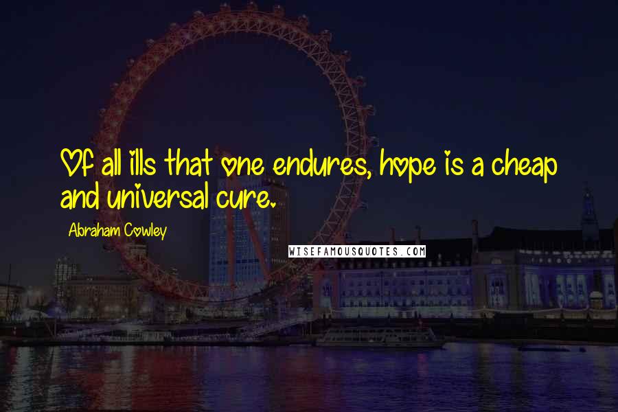 Abraham Cowley Quotes: Of all ills that one endures, hope is a cheap and universal cure.