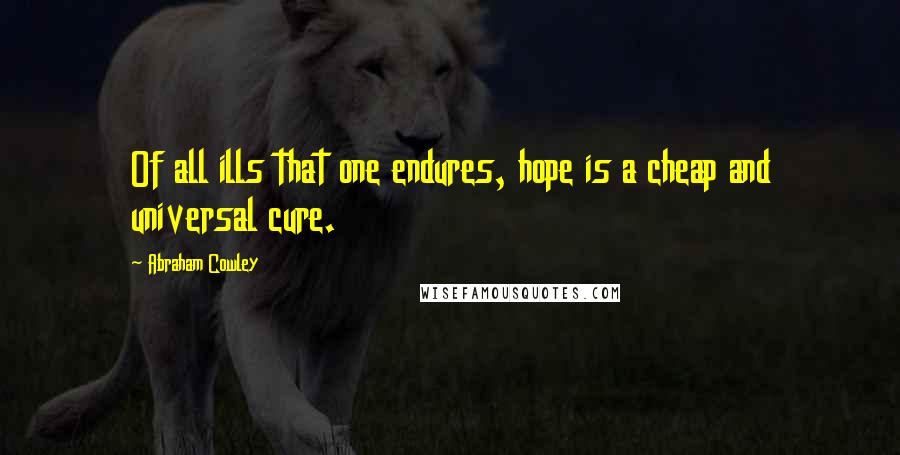 Abraham Cowley Quotes: Of all ills that one endures, hope is a cheap and universal cure.