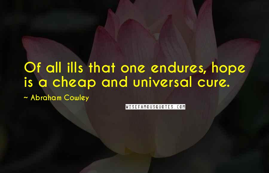 Abraham Cowley Quotes: Of all ills that one endures, hope is a cheap and universal cure.