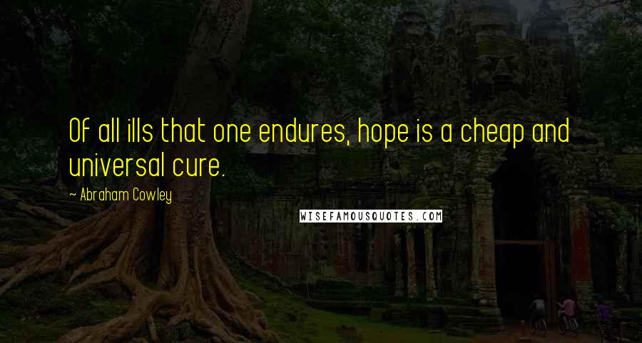 Abraham Cowley Quotes: Of all ills that one endures, hope is a cheap and universal cure.