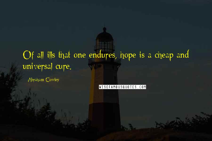 Abraham Cowley Quotes: Of all ills that one endures, hope is a cheap and universal cure.