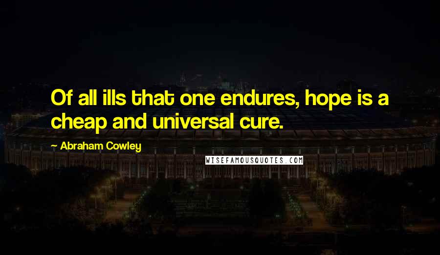 Abraham Cowley Quotes: Of all ills that one endures, hope is a cheap and universal cure.