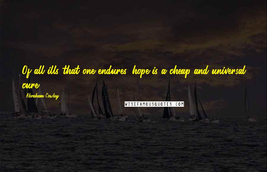 Abraham Cowley Quotes: Of all ills that one endures, hope is a cheap and universal cure.