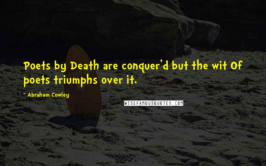 Abraham Cowley Quotes: Poets by Death are conquer'd but the wit Of poets triumphs over it.