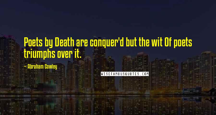 Abraham Cowley Quotes: Poets by Death are conquer'd but the wit Of poets triumphs over it.