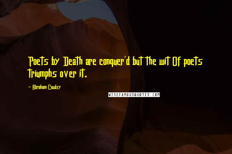 Abraham Cowley Quotes: Poets by Death are conquer'd but the wit Of poets triumphs over it.