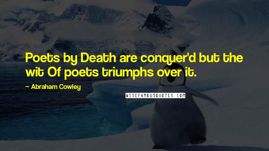 Abraham Cowley Quotes: Poets by Death are conquer'd but the wit Of poets triumphs over it.