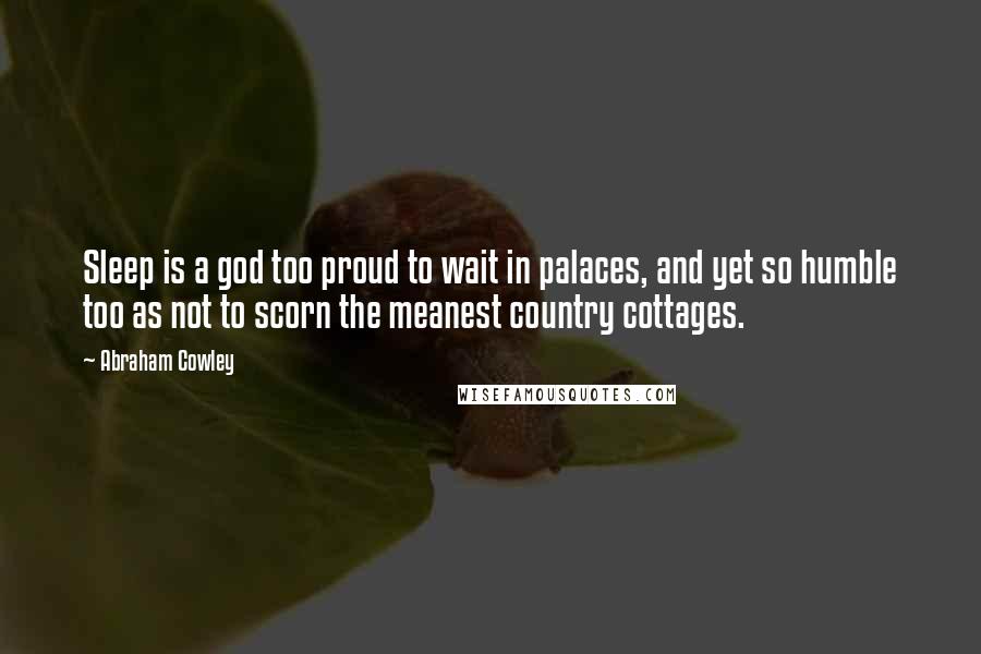 Abraham Cowley Quotes: Sleep is a god too proud to wait in palaces, and yet so humble too as not to scorn the meanest country cottages.