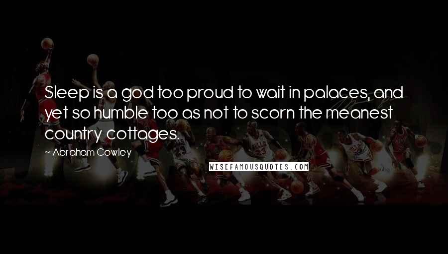 Abraham Cowley Quotes: Sleep is a god too proud to wait in palaces, and yet so humble too as not to scorn the meanest country cottages.