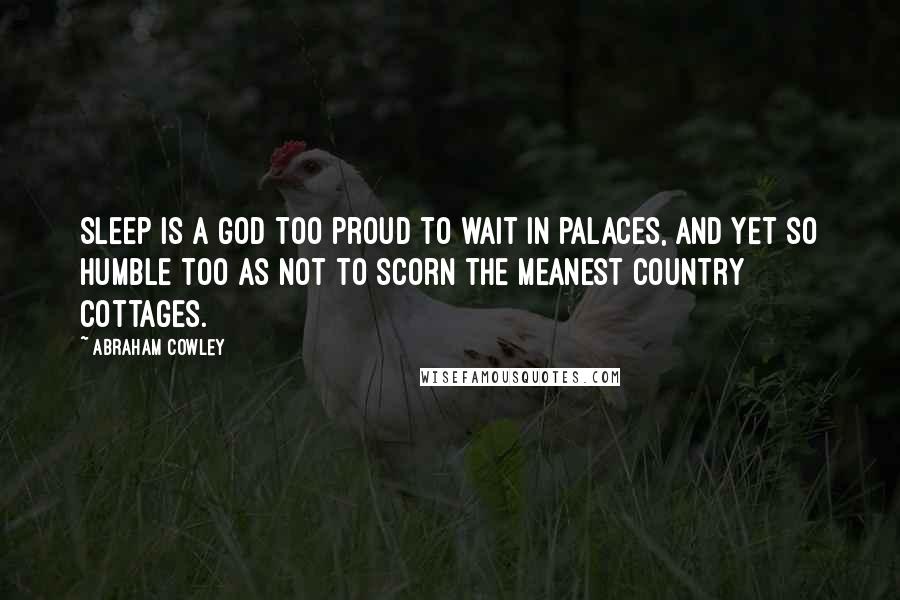 Abraham Cowley Quotes: Sleep is a god too proud to wait in palaces, and yet so humble too as not to scorn the meanest country cottages.