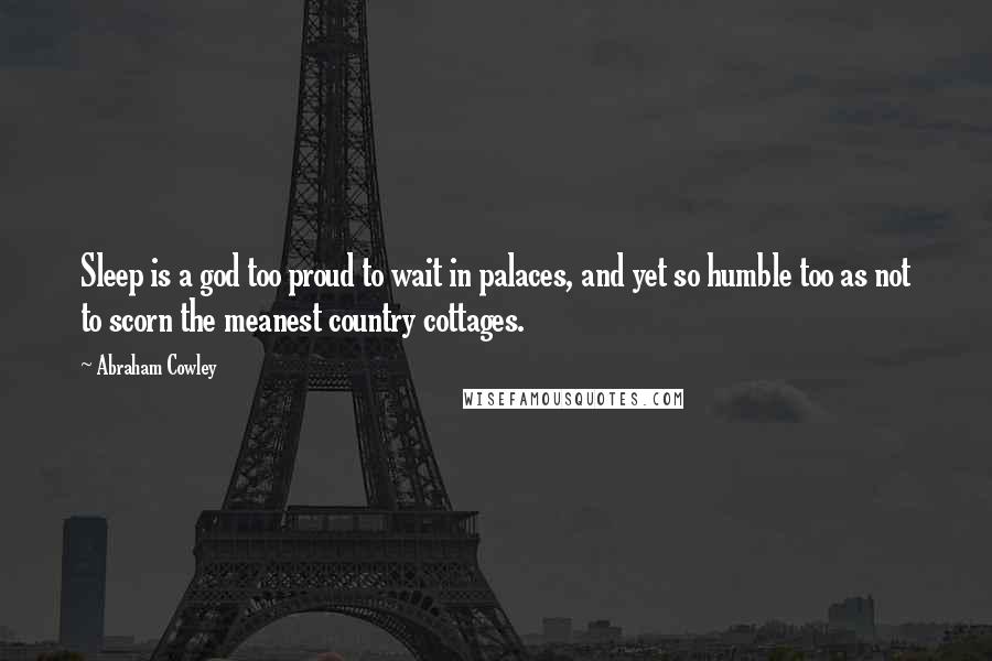 Abraham Cowley Quotes: Sleep is a god too proud to wait in palaces, and yet so humble too as not to scorn the meanest country cottages.