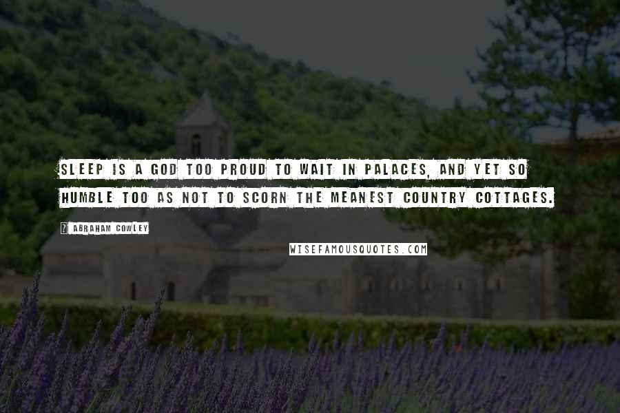 Abraham Cowley Quotes: Sleep is a god too proud to wait in palaces, and yet so humble too as not to scorn the meanest country cottages.