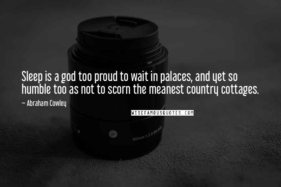 Abraham Cowley Quotes: Sleep is a god too proud to wait in palaces, and yet so humble too as not to scorn the meanest country cottages.